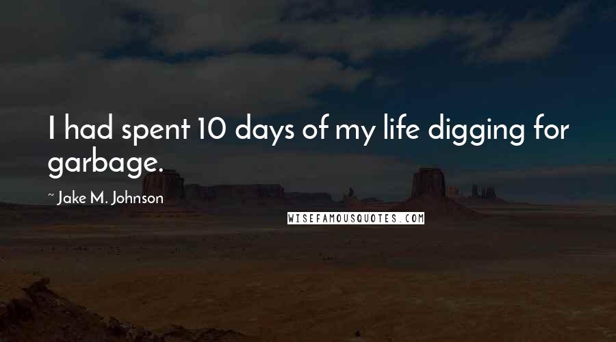 Jake M. Johnson quotes: I had spent 10 days of my life digging for garbage.