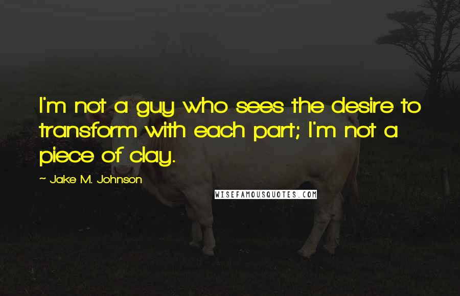 Jake M. Johnson quotes: I'm not a guy who sees the desire to transform with each part; I'm not a piece of clay.