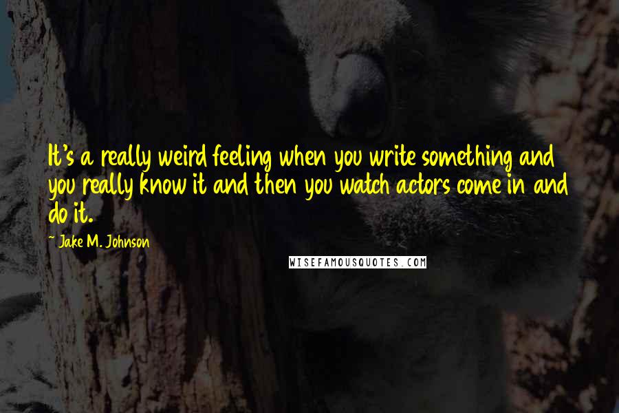 Jake M. Johnson quotes: It's a really weird feeling when you write something and you really know it and then you watch actors come in and do it. Jake M. Johnson quotes: It's a really weird feeling when you write something and you really know it and then you watch actors come in and do it.