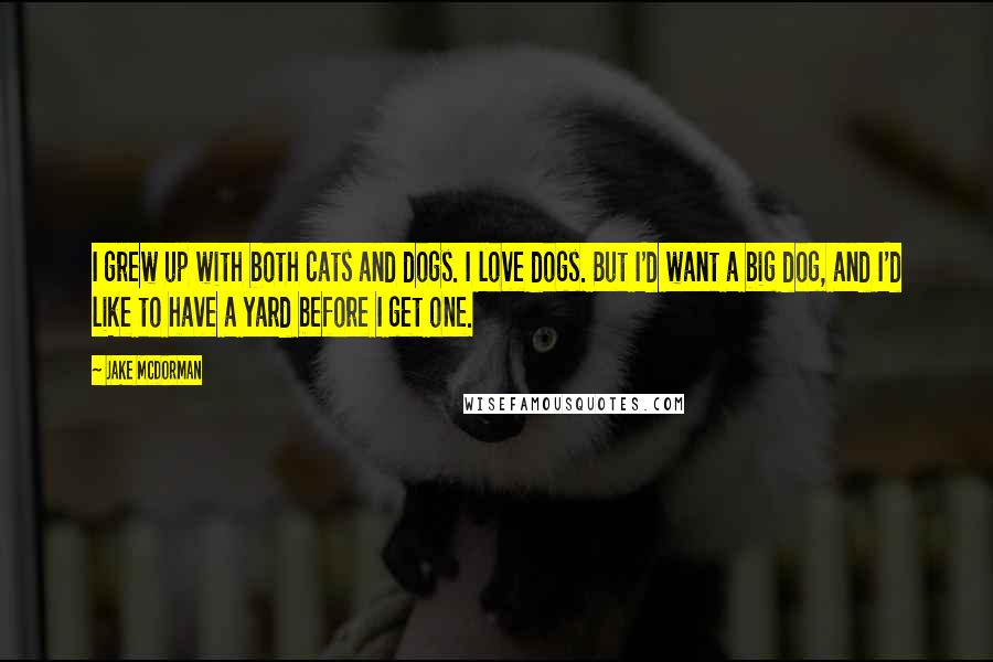 Jake McDorman quotes: I grew up with both cats and dogs. I love dogs. But I'd want a big dog, and I'd like to have a yard before I get one.