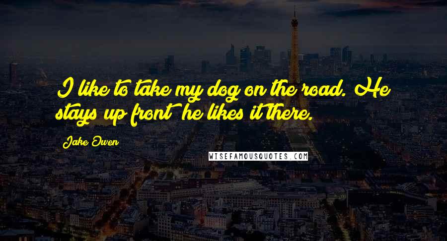 Jake Owen quotes: I like to take my dog on the road. He stays up front; he likes it there.