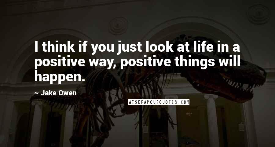 Jake Owen quotes: I think if you just look at life in a positive way, positive things will happen.