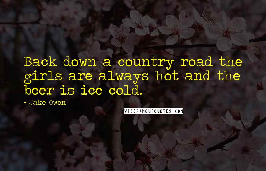 Jake Owen quotes: Back down a country road the girls are always hot and the beer is ice cold.