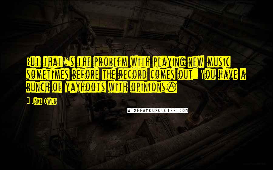 Jake Owen quotes: But that's the problem with playing new music sometimes before the record comes out: You have a bunch of yayhoots with opinions.