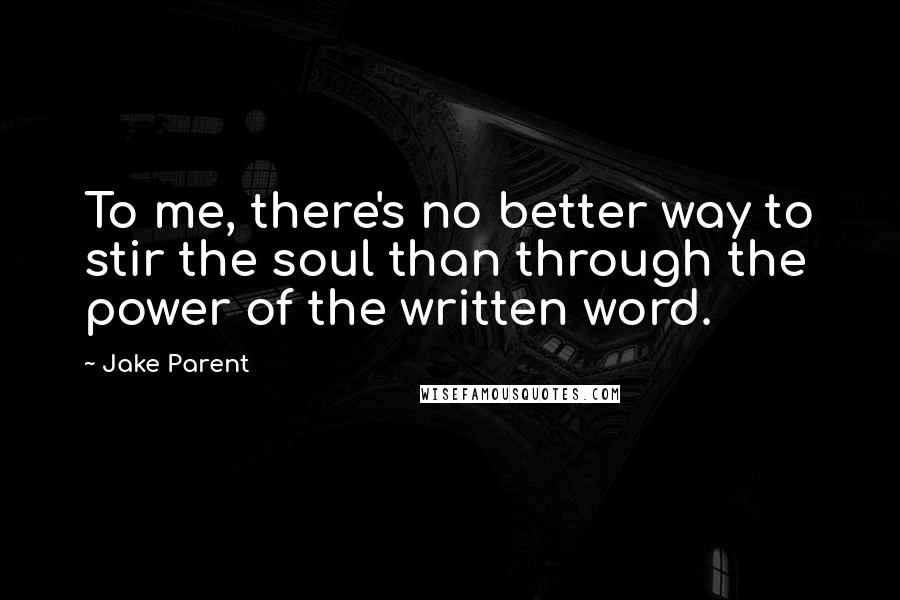 Jake Parent quotes: To me, there's no better way to stir the soul than through the power of the written word.