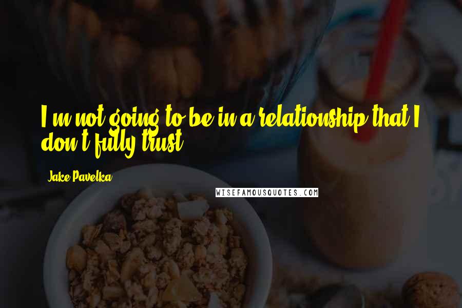 Jake Pavelka quotes: I'm not going to be in a relationship that I don't fully trust.