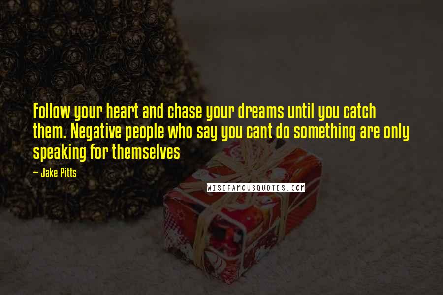 Jake Pitts quotes: Follow your heart and chase your dreams until you catch them. Negative people who say you cant do something are only speaking for themselves