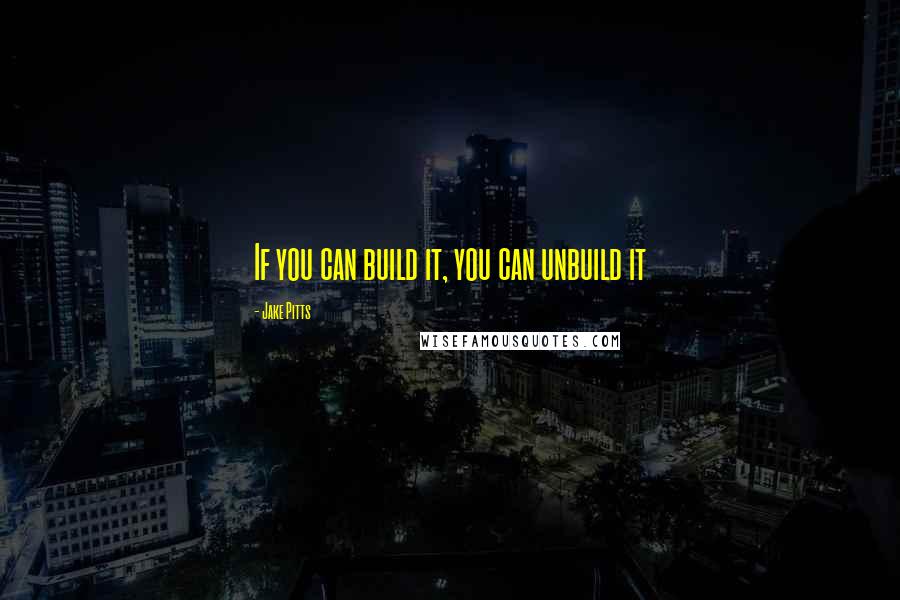 Jake Pitts quotes: If you can build it, you can unbuild it