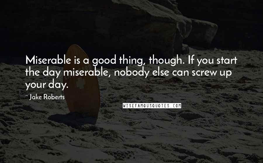Jake Roberts quotes: Miserable is a good thing, though. If you start the day miserable, nobody else can screw up your day. Jake Roberts quotes: Miserable is a good thing, though. If you start the day miserable, nobody else can screw up your day.