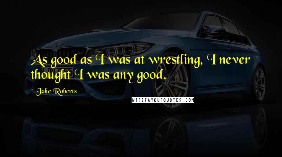 Jake Roberts quotes: As good as I was at wrestling, I never thought I was any good.
