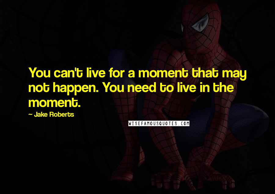 Jake Roberts quotes: You can't live for a moment that may not happen. You need to live in the moment.