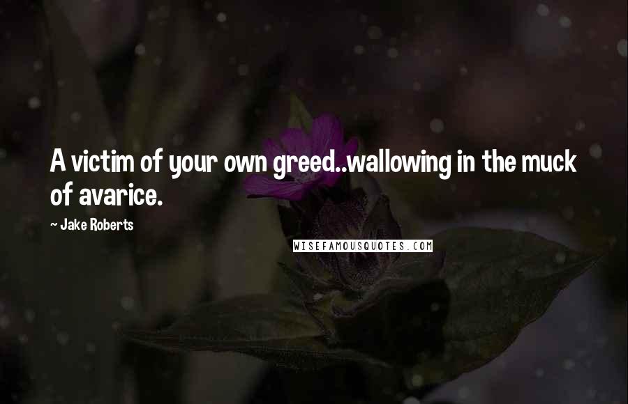 Jake Roberts quotes: A victim of your own greed..wallowing in the muck of avarice.