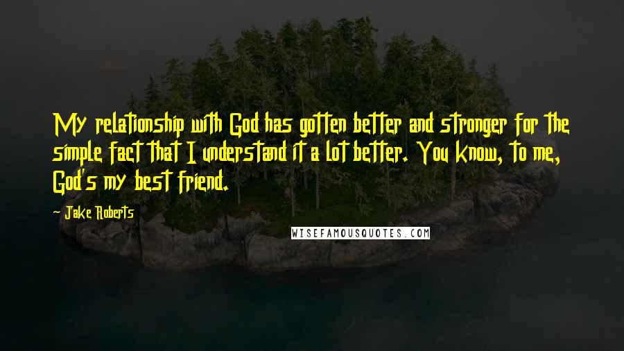 Jake Roberts quotes: My relationship with God has gotten better and stronger for the simple fact that I understand it a lot better. You know, to me, God's my best friend.