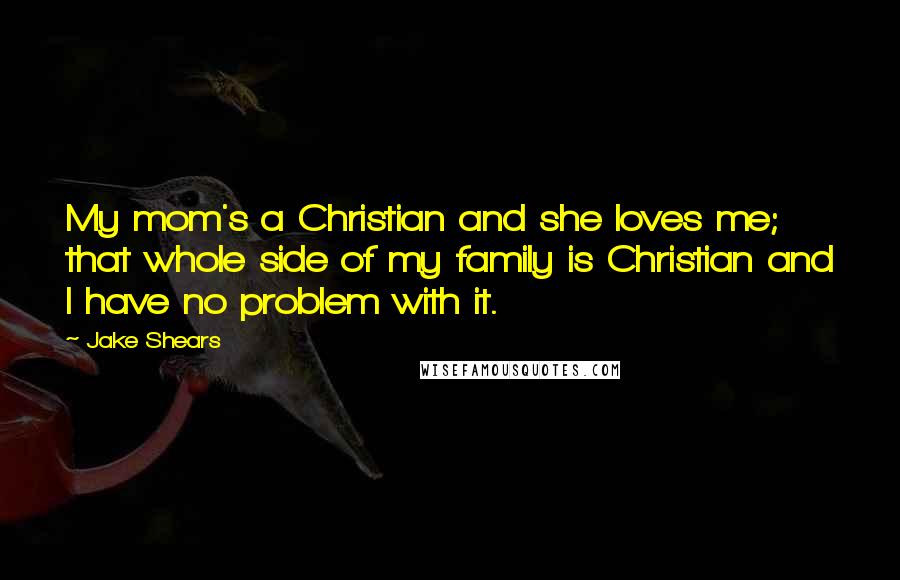 Jake Shears quotes: My mom's a Christian and she loves me; that whole side of my family is Christian and I have no problem with it.