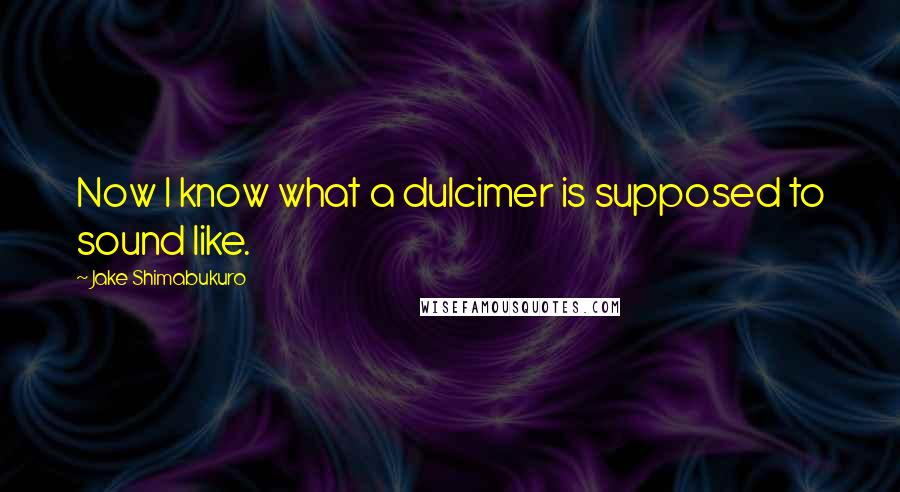 Jake Shimabukuro quotes: Now I know what a dulcimer is supposed to sound like.