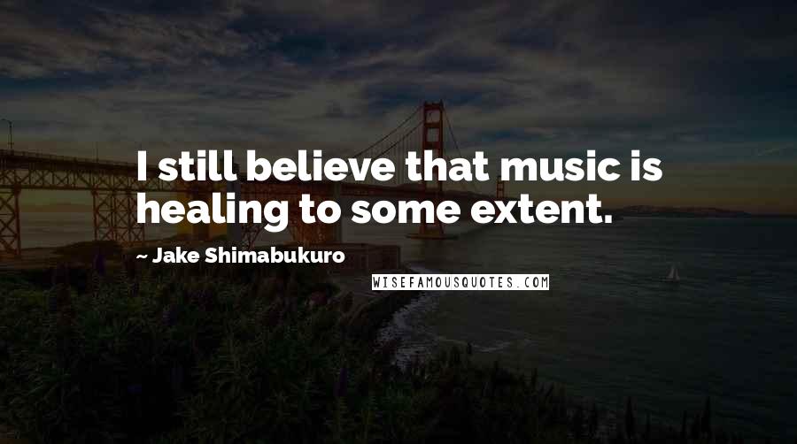 Jake Shimabukuro quotes: I still believe that music is healing to some extent.