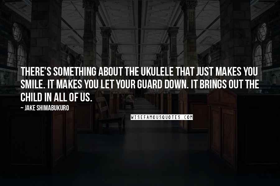 Jake Shimabukuro quotes: There's something about the ukulele that just makes you smile. It makes you let your guard down. It brings out the child in all of us. Jake Shimabukuro quotes: There's something about the ukulele that just makes you smile. It makes you let your guard down. It brings out the child in all of us.