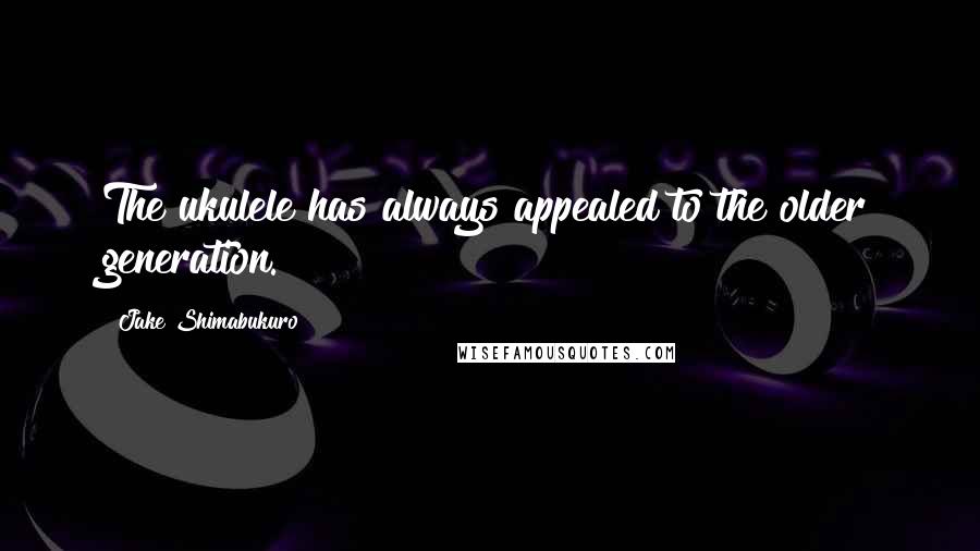 Jake Shimabukuro quotes: The ukulele has always appealed to the older generation.