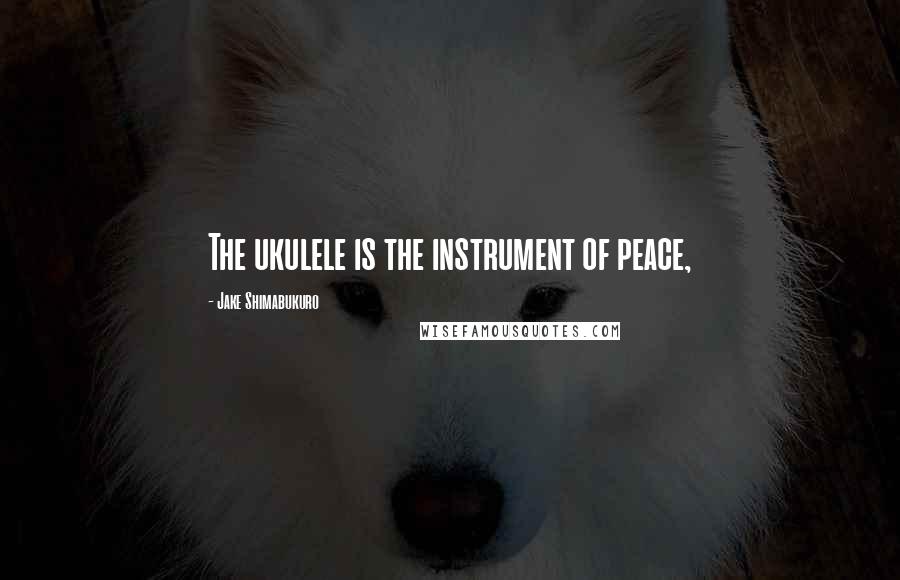 Jake Shimabukuro quotes: The ukulele is the instrument of peace,