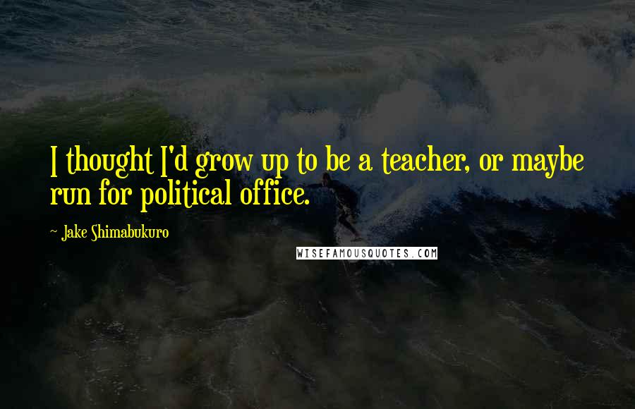 Jake Shimabukuro quotes: I thought I'd grow up to be a teacher, or maybe run for political office.