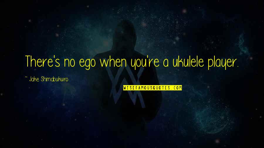 Jake Shimabukuro Ukulele Quotes By Jake Shimabukuro: There's no ego when you're a ukulele player. Jake Shimabukuro Ukulele Quotes By Jake Shimabukuro: There's no ego when you're a ukulele player.