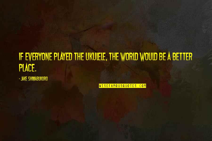 Jake Shimabukuro Ukulele Quotes By Jake Shimabukuro: If everyone played the ukulele, the world would Jake Shimabukuro Ukulele Quotes By Jake Shimabukuro: If everyone played the ukulele, the world would