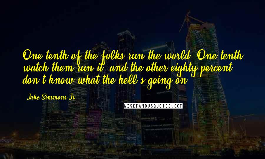 Jake Simmons Jr. quotes: One-tenth of the folks run the world. One-tenth watch them run it, and the other eighty percent don't know what the hell's going on.