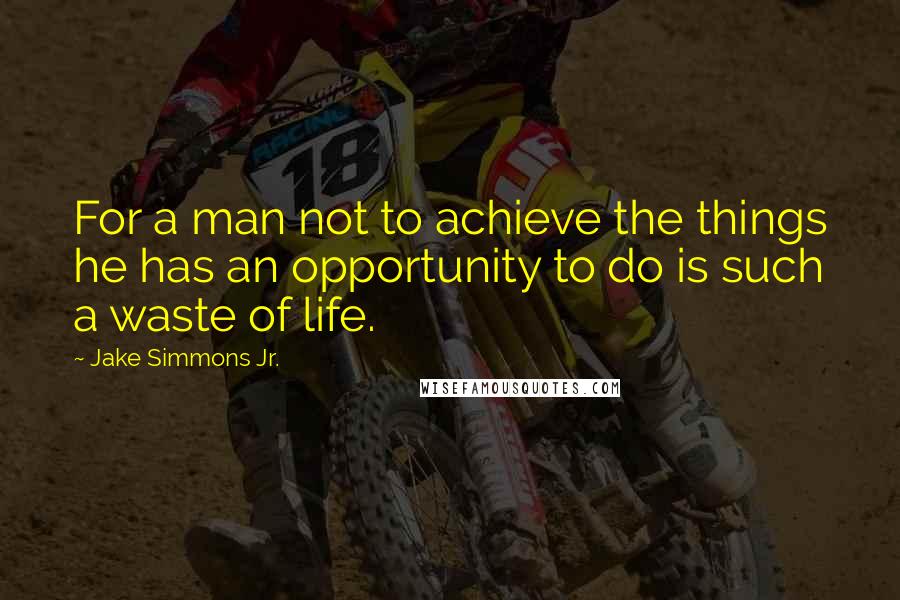 Jake Simmons Jr. quotes: For a man not to achieve the things he has an opportunity to do is such a waste of life.