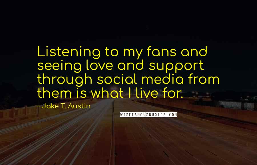 Jake T. Austin quotes: Listening to my fans and seeing love and support through social media from them is what I live for.