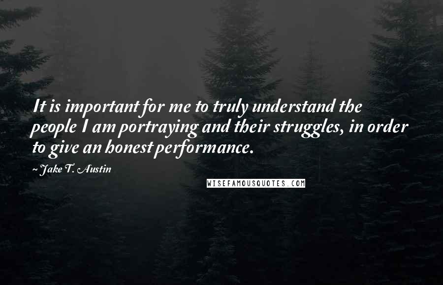 Jake T. Austin quotes: It is important for me to truly understand the people I am portraying and their struggles, in order to give an honest performance.