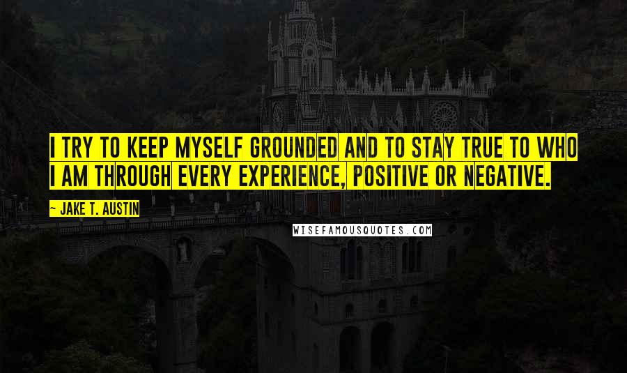 Jake T. Austin quotes: I try to keep myself grounded and to stay true to who I am through every experience, positive or negative.