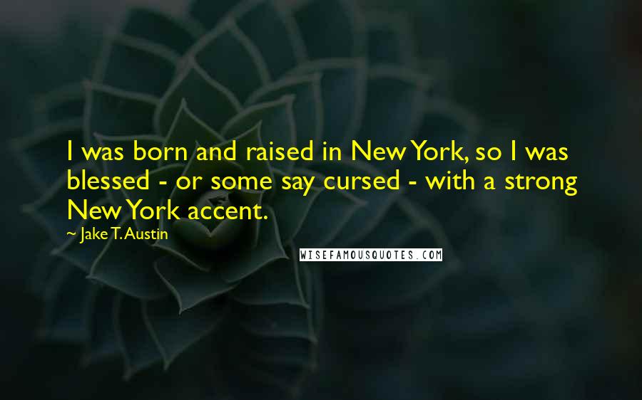 Jake T. Austin quotes: I was born and raised in New York, so I was blessed - or some say cursed - with a strong New York accent.