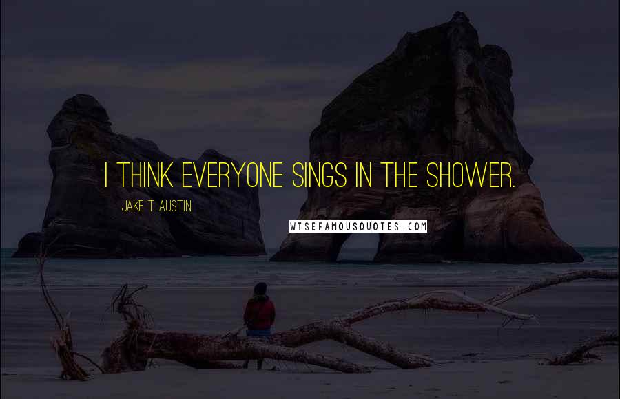 Jake T. Austin quotes: I think everyone sings in the shower.