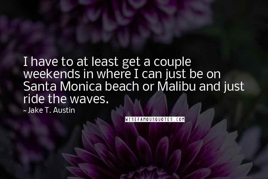 Jake T. Austin quotes: I have to at least get a couple weekends in where I can just be on Santa Monica beach or Malibu and just ride the waves.