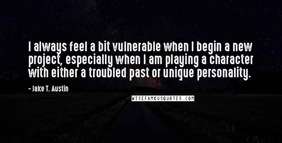 Jake T. Austin quotes: I always feel a bit vulnerable when I begin a new project, especially when I am playing a character with either a troubled past or unique personality.