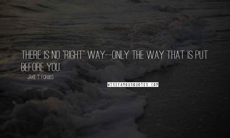 Jake T. Forbes quotes: There is no "right" way--only the way that is put before you.