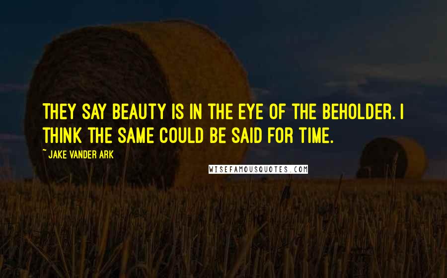 Jake Vander Ark quotes: They say beauty is in the eye of the beholder. I think the same could be said for time.
