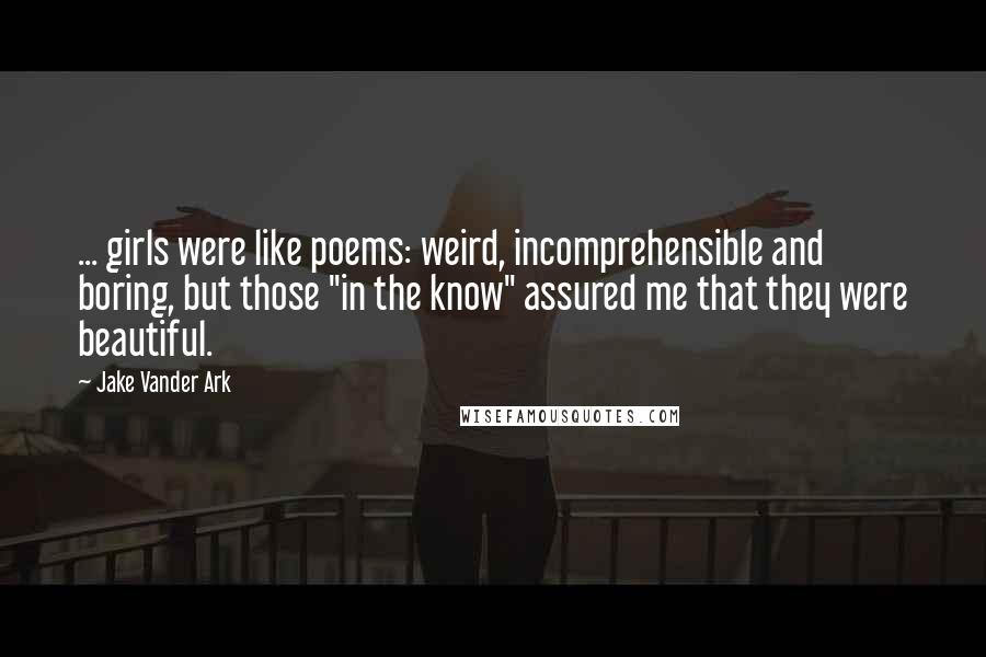 Jake Vander Ark quotes: ... girls were like poems: weird, incomprehensible and boring, but those "in the know" assured me that they were beautiful.