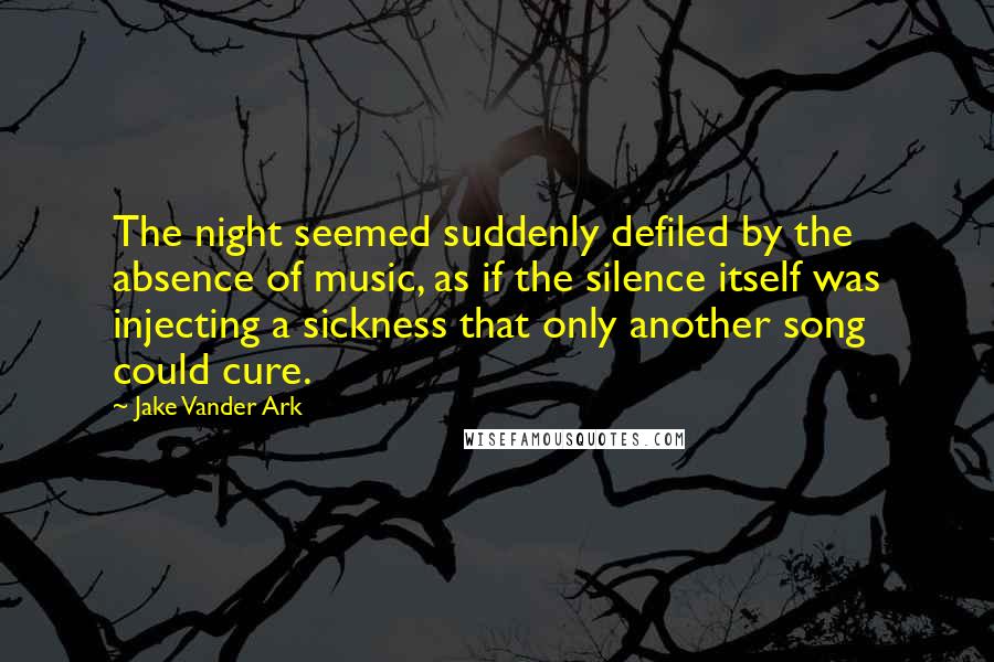 Jake Vander Ark quotes: The night seemed suddenly defiled by the absence of music, as if the silence itself was injecting a sickness that only another song could cure.