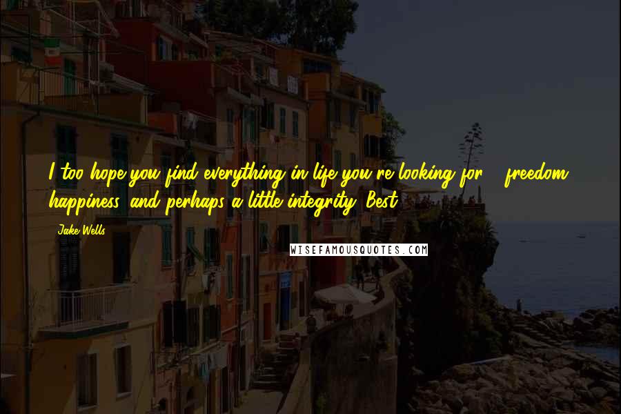 Jake Wells quotes: I too hope you find everything in life you're looking for - freedom, happiness, and perhaps a little integrity. Best,