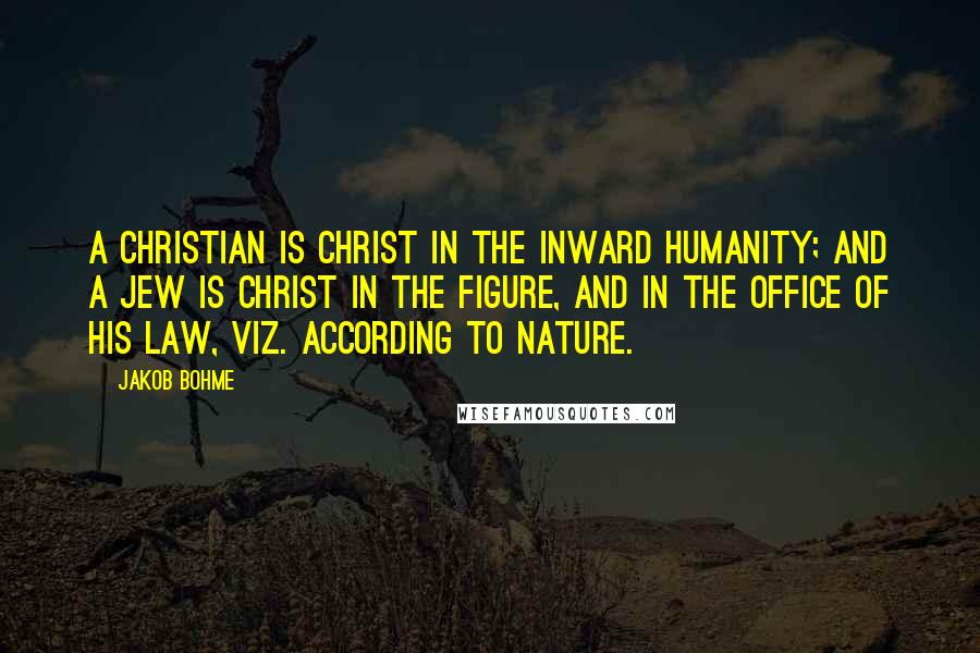 Jakob Bohme quotes: A Christian is Christ in the inward humanity; and a Jew is Christ in the figure, and in the office of his law, viz. according to nature. Jakob Bohme quotes: A Christian is Christ in the inward humanity; and a Jew is Christ in the figure, and in the office of his law, viz. according to nature.