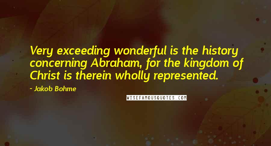 Jakob Bohme quotes: Very exceeding wonderful is the history concerning Abraham, for the kingdom of Christ is therein wholly represented. Jakob Bohme quotes: Very exceeding wonderful is the history concerning Abraham, for the kingdom of Christ is therein wholly represented.