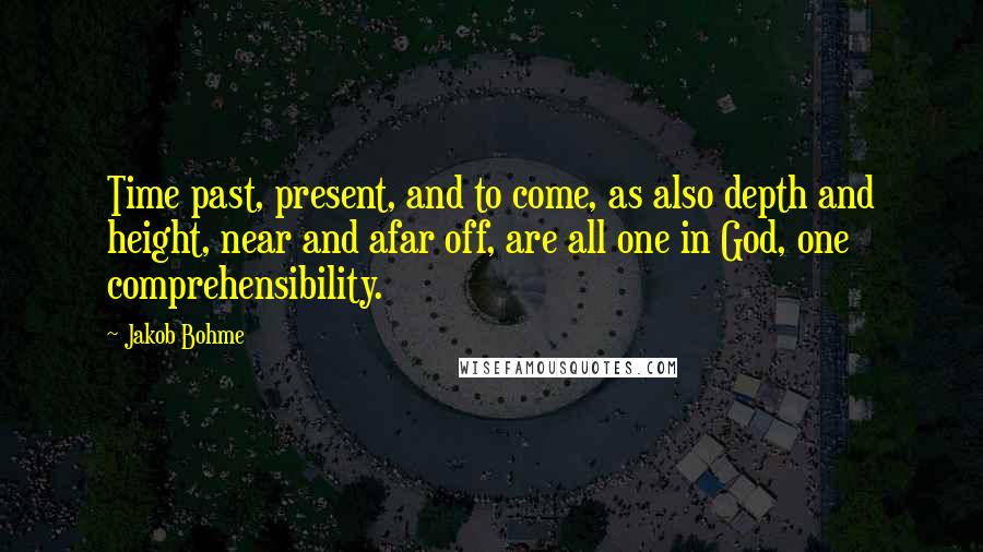 Jakob Bohme quotes: Time past, present, and to come, as also depth and height, near and afar off, are all one in God, one comprehensibility.