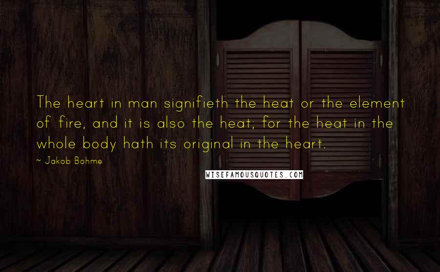 Jakob Bohme quotes: The heart in man signifieth the heat or the element of fire, and it is also the heat; for the heat in the whole body hath its original in the