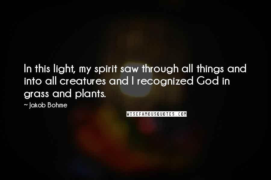 Jakob Bohme quotes: In this light, my spirit saw through all things and into all creatures and I recognized God in grass and plants. Jakob Bohme quotes: In this light, my spirit saw through all things and into all creatures and I recognized God in grass and plants.