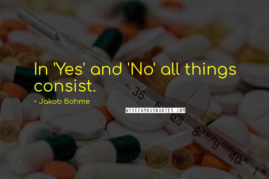 Jakob Bohme quotes: In 'Yes' and 'No' all things consist.