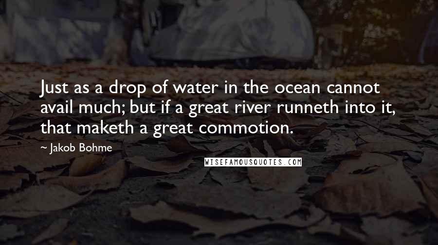 Jakob Bohme quotes: Just as a drop of water in the ocean cannot avail much; but if a great river runneth into it, that maketh a great commotion. Jakob Bohme quotes: Just as a drop of water in the ocean cannot avail much; but if a great river runneth into it, that maketh a great commotion.