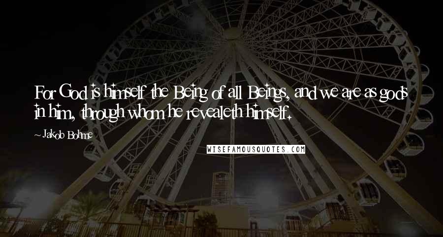 Jakob Bohme quotes: For God is himself the Being of all Beings, and we are as gods in him, through whom he revealeth himself.