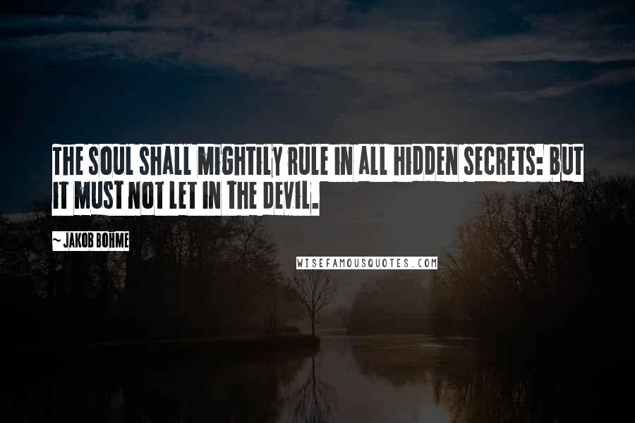 Jakob Bohme quotes: The soul shall mightily rule in all hidden secrets: but it must not let in the devil.