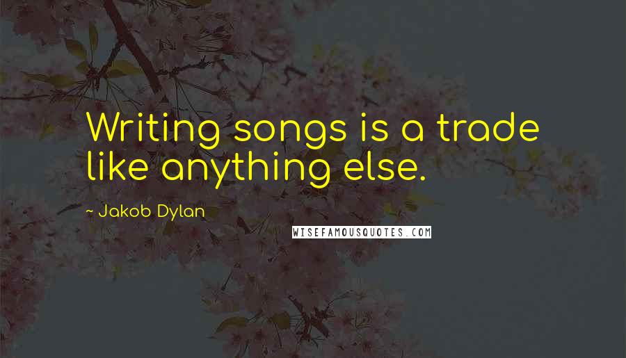 Jakob Dylan quotes: Writing songs is a trade like anything else.